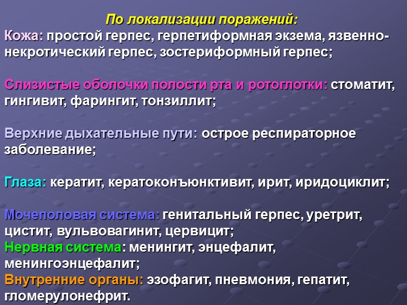 По локализации поражений:  Кожа: простой герпес, герпетиформная экзема, язвенно-некротический герпес, зостериформный герпес; 